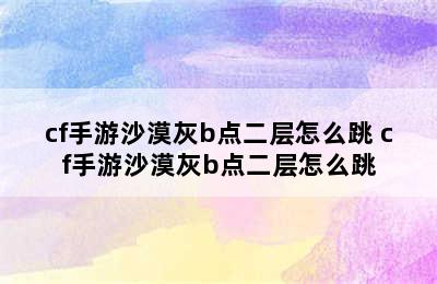 cf手游沙漠灰b点二层怎么跳 cf手游沙漠灰b点二层怎么跳